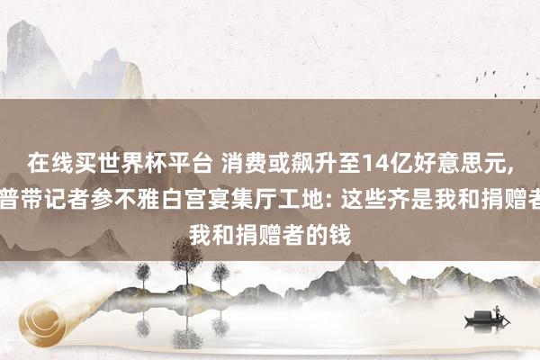 在线买世界杯平台 消费或飙升至14亿好意思元， 特朗普带记者参不雅白宫宴集厅工地: 这些齐是我和捐赠者的钱