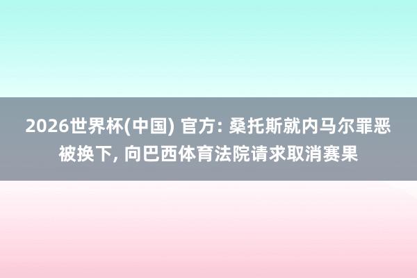 2026世界杯(中国) 官方: 桑托斯就内马尔罪恶被换下， 向巴西体育法院请求取消赛果