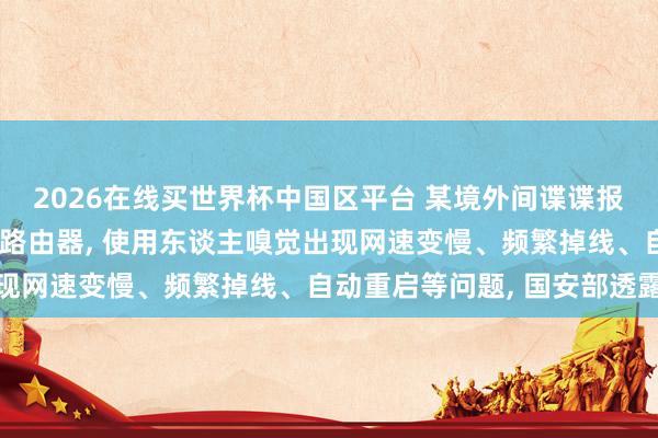 2026在线买世界杯中国区平台 某境外间谍谍报机关戒指我国境内多台路由器， 使用东谈主嗅觉出现网速变慢、频繁掉线、自动重启等问题， 国安部透露