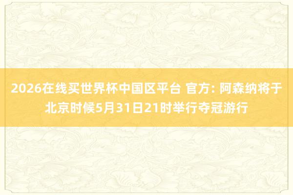 2026在线买世界杯中国区平台 官方: 阿森纳将于北京时候5月31日21时举行夺冠游行