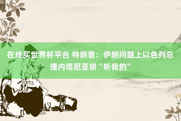 在线买世界杯平台 特朗普：伊朗问题上以色列总理内塔尼亚胡“听我的”