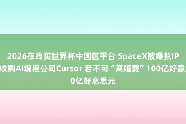 2026在线买世界杯中国区平台 SpaceX被曝拟IPO后收购AI编程公司Cursor 若不可“离婚费”100亿好意思元