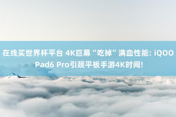 在线买世界杯平台 4K巨幕“吃掉”满血性能: iQOO Pad6 Pro引颈平板手游4K时间!
