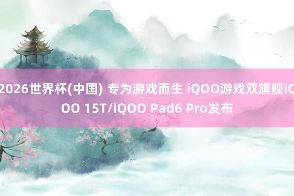 2026世界杯(中国) 专为游戏而生 iQOO游戏双旗舰iQOO 15T/iQOO Pad6 Pro发布