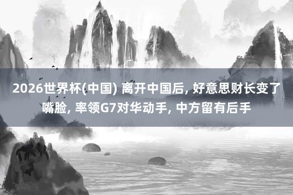 2026世界杯(中国) 离开中国后， 好意思财长变了嘴脸， 率领G7对华动手， 中方留有后手