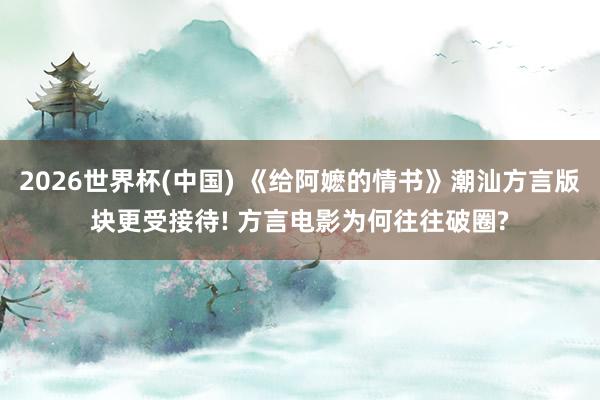 2026世界杯(中国) 《给阿嬷的情书》潮汕方言版块更受接待! 方言电影为何往往破圈?