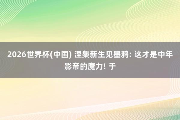 2026世界杯(中国) 涅槃新生见墨鸦: 这才是中年影帝的魔力! 于