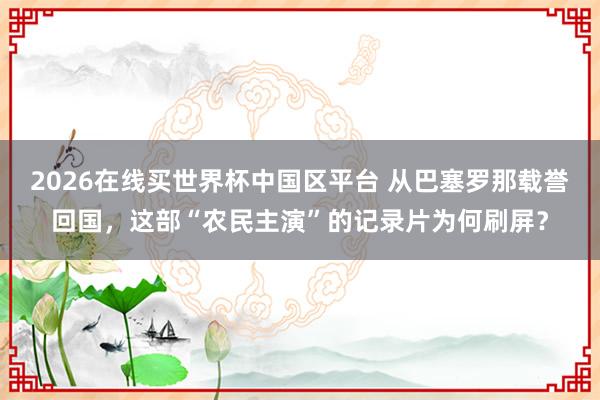 2026在线买世界杯中国区平台 从巴塞罗那载誉回国，这部“农民主演”的记录片为何刷屏？