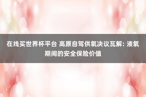 在线买世界杯平台 高原自驾供氧决议瓦解: 液氧期间的安全保险价值