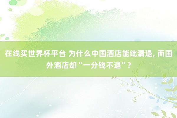 在线买世界杯平台 为什么中国酒店能纰漏退， 而国外酒店却“一分钱不退”?