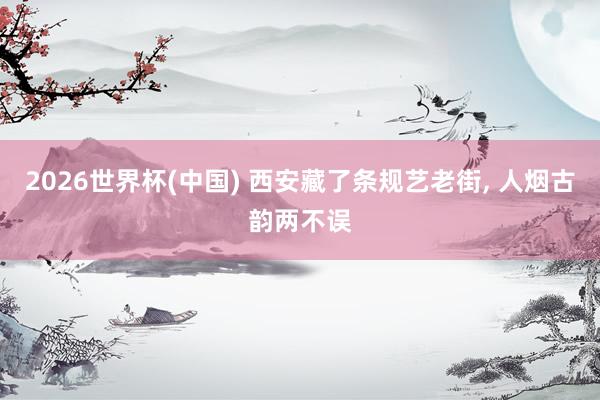 2026世界杯(中国) 西安藏了条规艺老街， 人烟古韵两不误