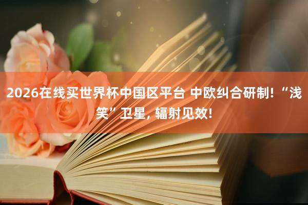 2026在线买世界杯中国区平台 中欧纠合研制! “浅笑”卫星， 辐射见效!