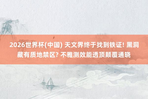 2026世界杯(中国) 天文界终于找到铁证! 黑洞藏有质地禁区? 不雅测效能透顶颠覆通晓