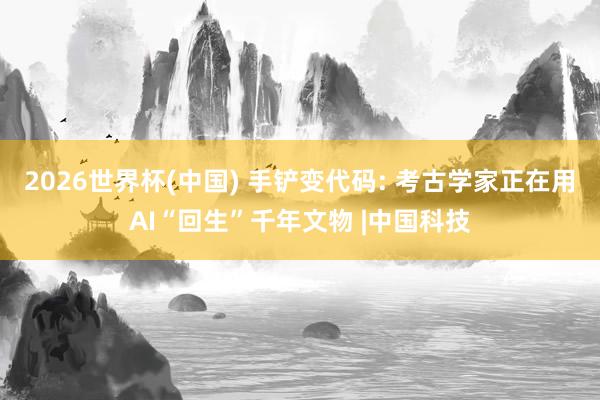 2026世界杯(中国) 手铲变代码: 考古学家正在用AI“回生”千年文物 |中国科技