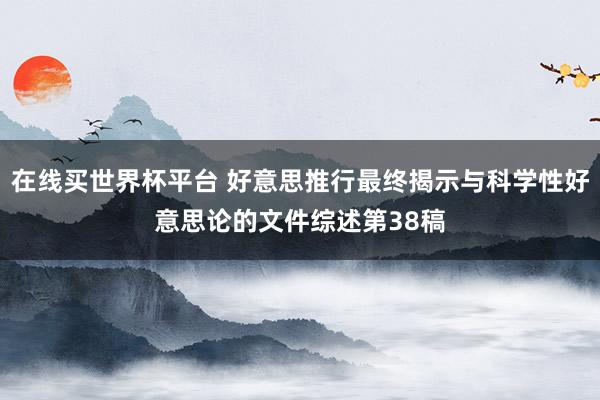 在线买世界杯平台 好意思推行最终揭示与科学性好意思论的文件综述第38稿