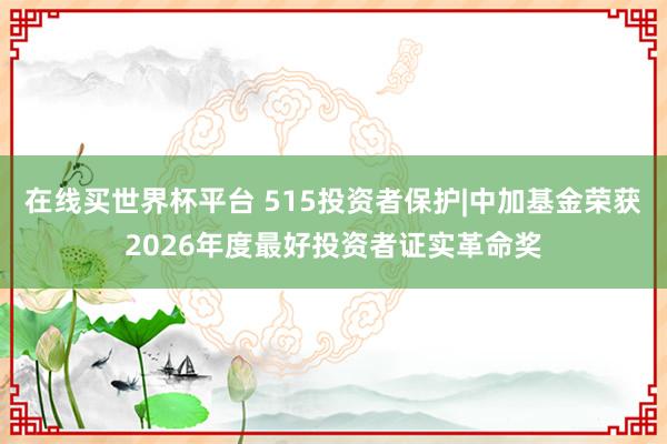 在线买世界杯平台 515投资者保护|中加基金荣获2026年度最好投资者证实革命奖