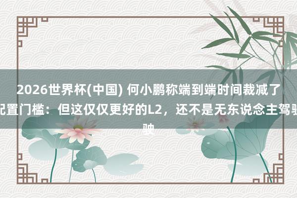 2026世界杯(中国) 何小鹏称端到端时间裁减了配置门槛：但这仅仅更好的L2，还不是无东说念主驾驶