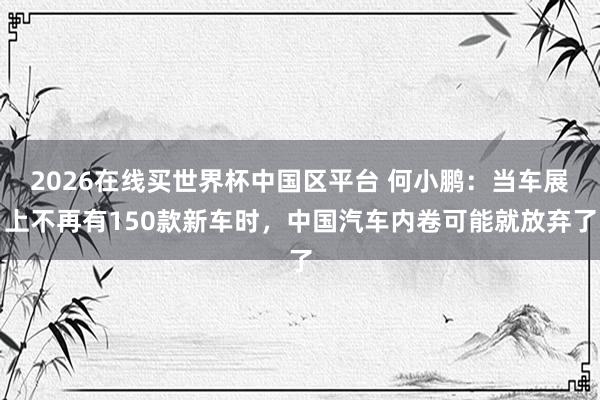 2026在线买世界杯中国区平台 何小鹏：当车展上不再有150款新车时，中国汽车内卷可能就放弃了