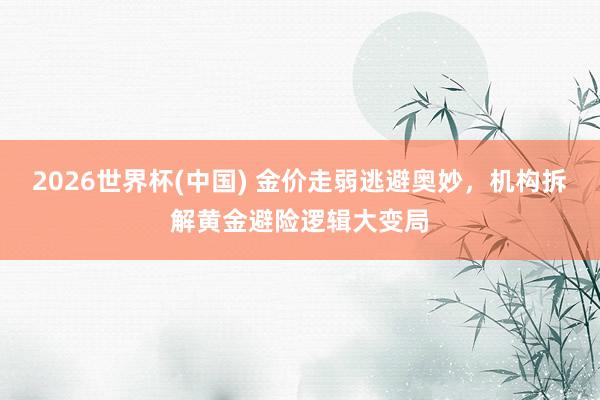 2026世界杯(中国) 金价走弱逃避奥妙，机构拆解黄金避险逻辑大变局