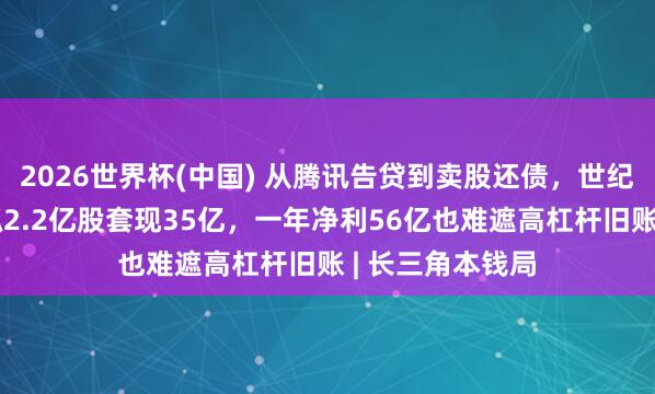 2026世界杯(中国) 从腾讯告贷到卖股还债，世纪华通王佶拟减抓2.2亿股套现35亿，一年净利56亿也难遮高杠杆旧账 | 长三角本钱局