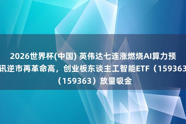 2026世界杯(中国) 英伟达七连涨燃烧AI算力预期！天孚通讯逆市再革命高，创业板东谈主工智能ETF（159363）放量吸金