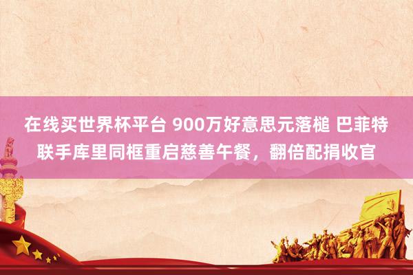 在线买世界杯平台 900万好意思元落槌 巴菲特联手库里同框重启慈善午餐，翻倍配捐收官