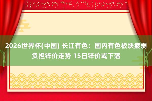 2026世界杯(中国) 长江有色：国内有色板块疲弱负担锌价走势 15日锌价或下落