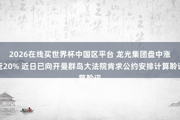 2026在线买世界杯中国区平台 龙光集团盘中涨近20% 近日已向开曼群岛大法院肯求公约安排计算聆讯