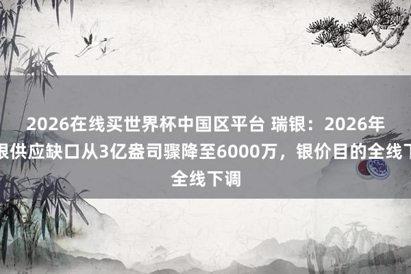 2026在线买世界杯中国区平台 瑞银：2026年白银供应缺口从3亿盎司骤降至6000万，银价目的全线下调