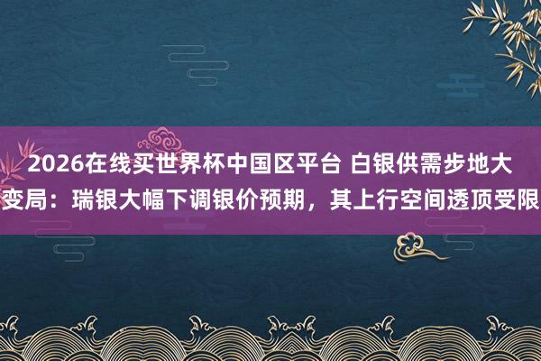 2026在线买世界杯中国区平台 白银供需步地大变局：瑞银大幅下调银价预期，其上行空间透顶受限