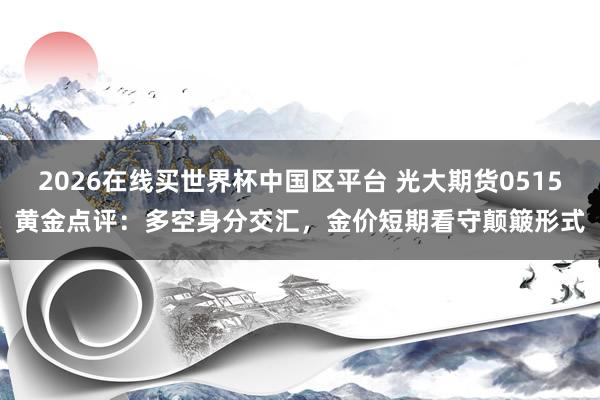 2026在线买世界杯中国区平台 光大期货0515黄金点评：多空身分交汇，金价短期看守颠簸形式