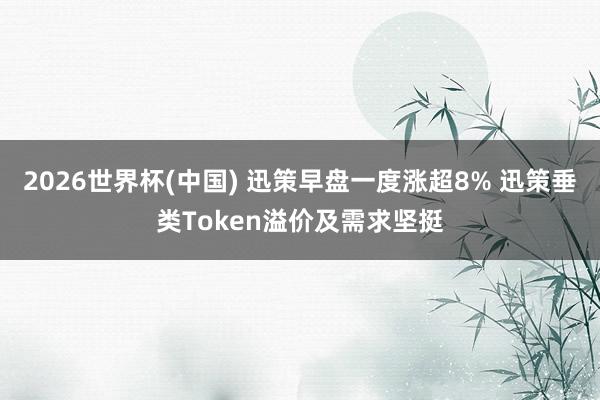 2026世界杯(中国) 迅策早盘一度涨超8% 迅策垂类Token溢价及需求坚挺