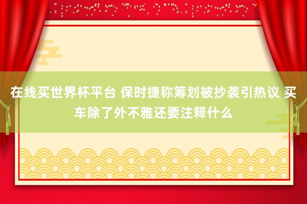 在线买世界杯平台 保时捷称筹划被抄袭引热议 买车除了外不雅还要注释什么
