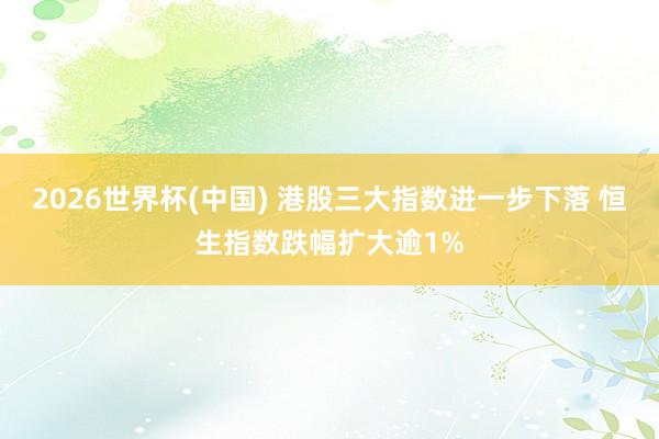 2026世界杯(中国) 港股三大指数进一步下落 恒生指数跌幅扩大逾1%