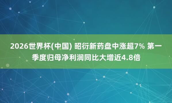 2026世界杯(中国) 昭衍新药盘中涨超7% 第一季度归母净利润同比大增近4.8倍
