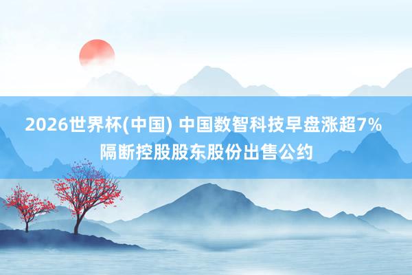 2026世界杯(中国) 中国数智科技早盘涨超7% 隔断控股股东股份出售公约