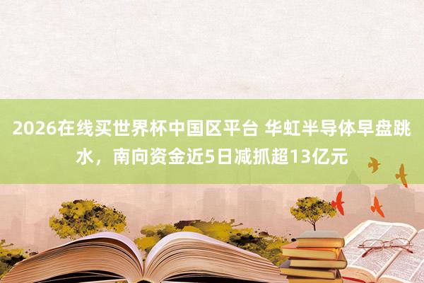 2026在线买世界杯中国区平台 华虹半导体早盘跳水，南向资金近5日减抓超13亿元