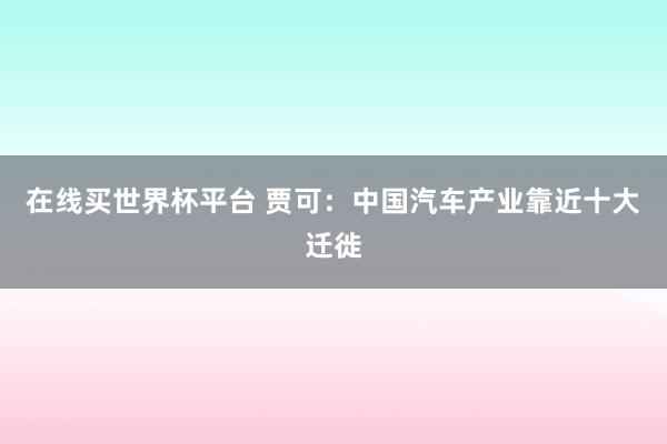 在线买世界杯平台 贾可：中国汽车产业靠近十大迁徙