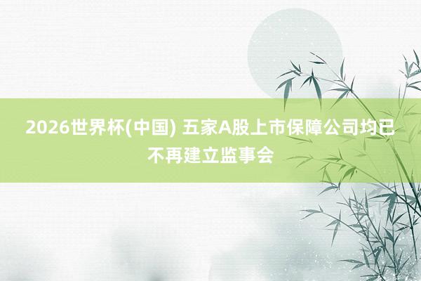 2026世界杯(中国) 五家A股上市保障公司均已不再建立监事会