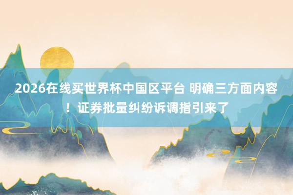 2026在线买世界杯中国区平台 明确三方面内容！证券批量纠纷诉调指引来了