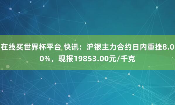在线买世界杯平台 快讯：沪银主力合约日内重挫8.00%，现报19853.00元/千克