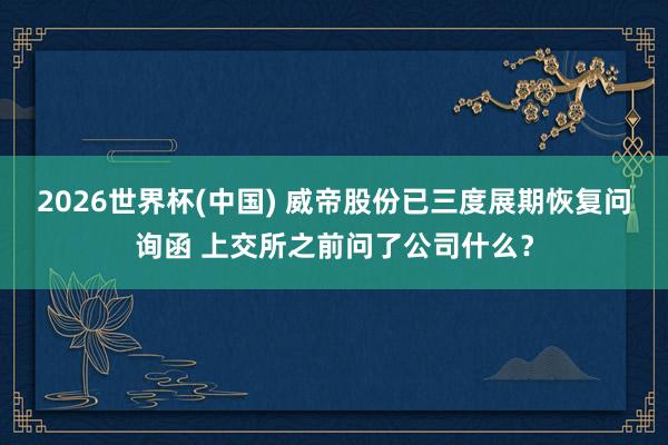 2026世界杯(中国) 威帝股份已三度展期恢复问询函 上交所之前问了公司什么？
