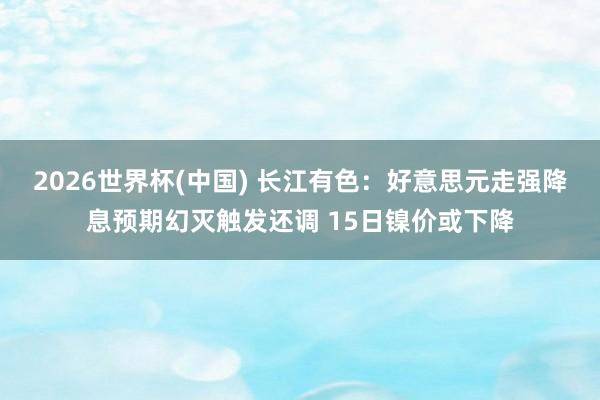 2026世界杯(中国) 长江有色：好意思元走强降息预期幻灭触发还调 15日镍价或下降