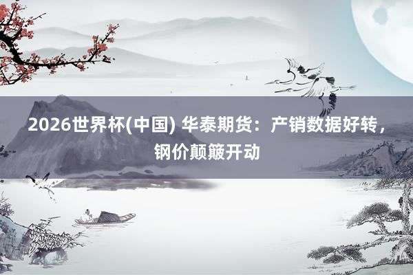 2026世界杯(中国) 华泰期货：产销数据好转，钢价颠簸开动