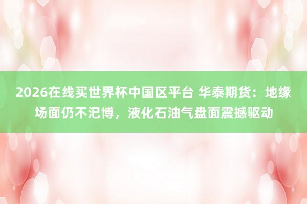 2026在线买世界杯中国区平台 华泰期货：地缘场面仍不汜博，液化石油气盘面震撼驱动
