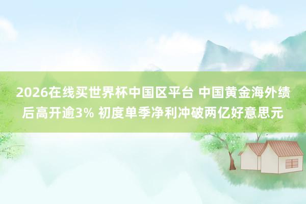 2026在线买世界杯中国区平台 中国黄金海外绩后高开逾3% 初度单季净利冲破两亿好意思元