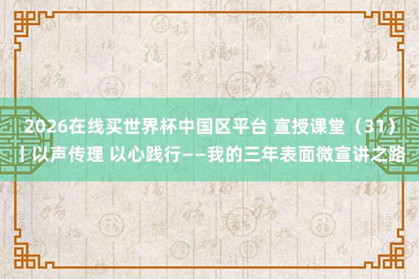 2026在线买世界杯中国区平台 宣授课堂（31）丨以声传理 以心践行——我的三年表面微宣讲之路