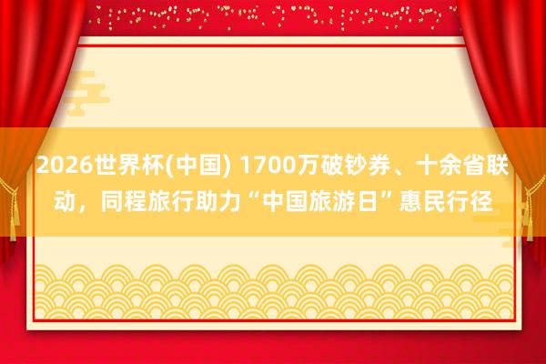 2026世界杯(中国) 1700万破钞券、十余省联动，同程旅行助力“中国旅游日”惠民行径