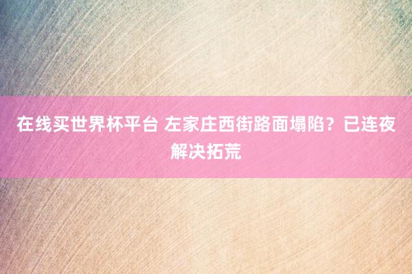 在线买世界杯平台 左家庄西街路面塌陷？已连夜解决拓荒