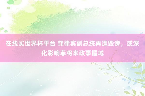 在线买世界杯平台 菲律宾副总统再遭毁谤，或深化影响菲将来政事疆域